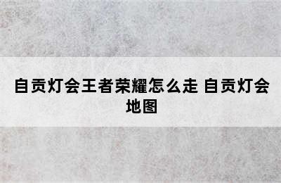 自贡灯会王者荣耀怎么走 自贡灯会地图